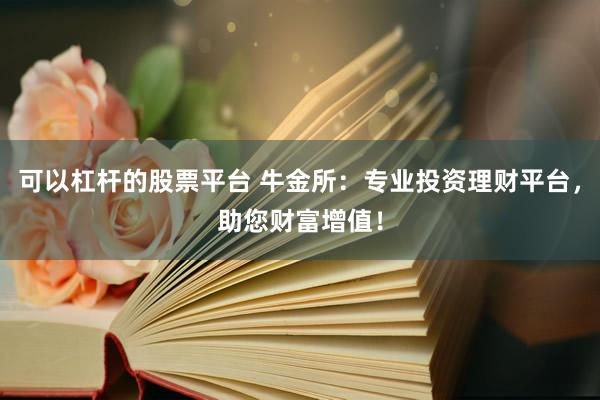 可以杠杆的股票平台 牛金所：专业投资理财平台，助您财富增值！