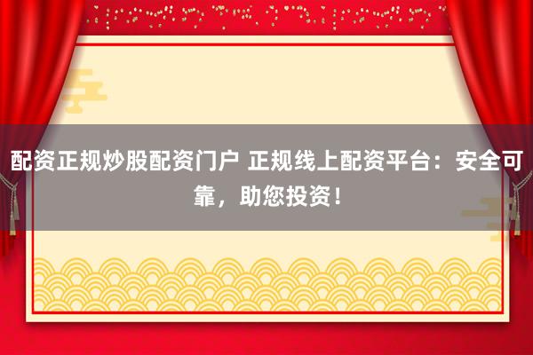 配资正规炒股配资门户 正规线上配资平台：安全可靠，助您投资！