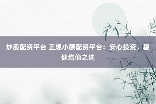 炒股配资平台 正规小额配资平台：安心投资，稳健增值之选