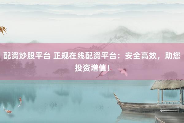配资炒股平台 正规在线配资平台：安全高效，助您投资增值！