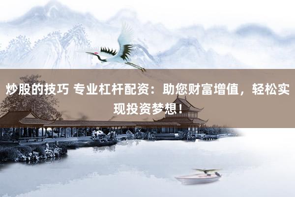 炒股的技巧 专业杠杆配资：助您财富增值，轻松实现投资梦想！