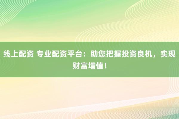线上配资 专业配资平台：助您把握投资良机，实现财富增值！