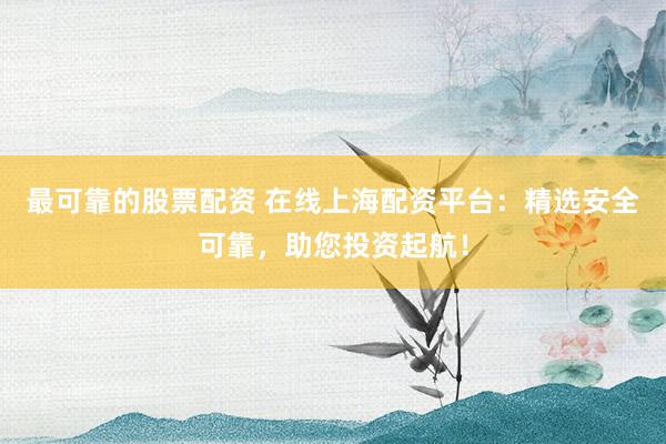 最可靠的股票配资 在线上海配资平台：精选安全可靠，助您投资起航！