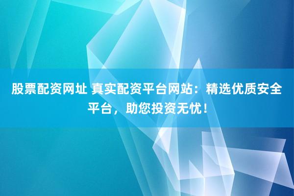 股票配资网址 真实配资平台网站：精选优质安全平台，助您投资无忧！