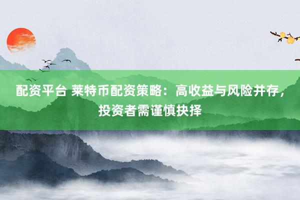 配资平台 莱特币配资策略：高收益与风险并存，投资者需谨慎抉择