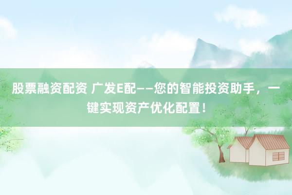 股票融资配资 广发E配——您的智能投资助手，一键实现资产优化配置！