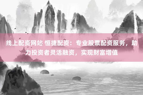 线上配资网站 恒捷配资：专业股票配资服务，助力投资者灵活融资，实现财富增值