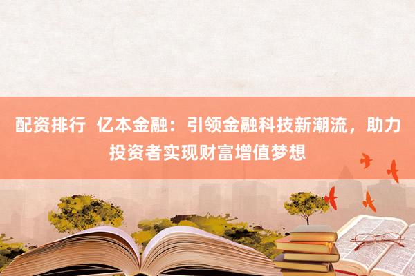 配资排行  亿本金融：引领金融科技新潮流，助力投资者实现财富增值梦想