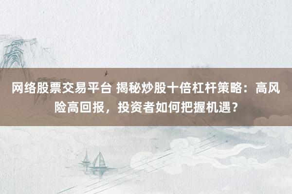 网络股票交易平台 揭秘炒股十倍杠杆策略：高风险高回报，投资者如何把握机遇？
