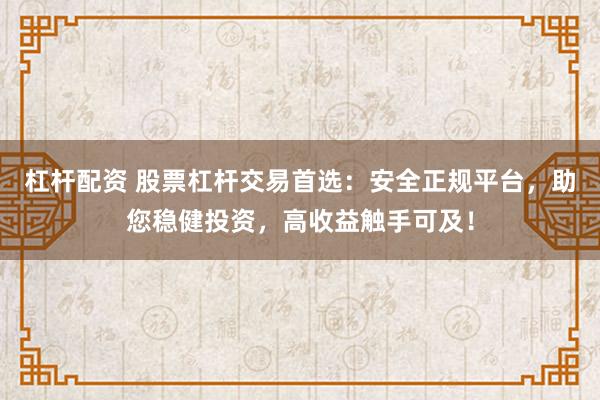 杠杆配资 股票杠杆交易首选：安全正规平台，助您稳健投资，高收益触手可及！