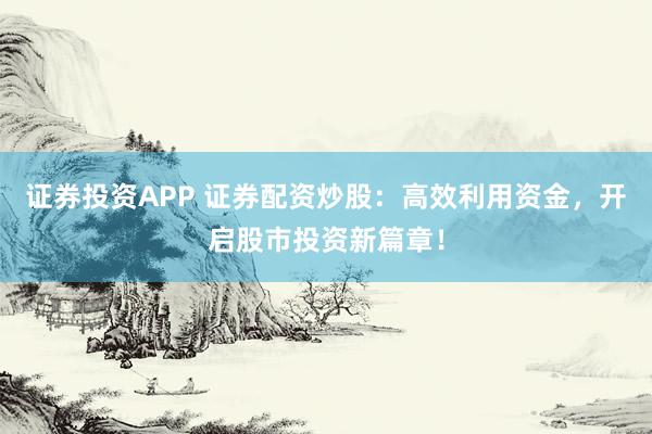 证券投资APP 证券配资炒股：高效利用资金，开启股市投资新篇章！