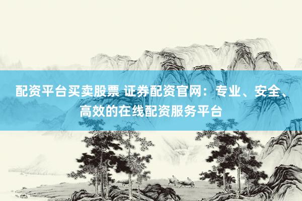 配资平台买卖股票 证券配资官网：专业、安全、高效的在线配资服务平台