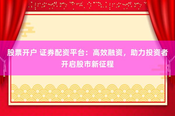 股票开户 证券配资平台：高效融资，助力投资者开启股市新征程