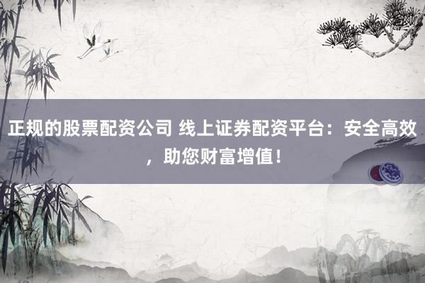 正规的股票配资公司 线上证券配资平台：安全高效，助您财富增值！