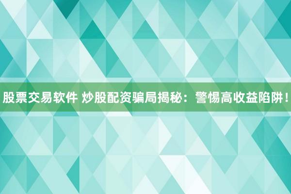 股票交易软件 炒股配资骗局揭秘：警惕高收益陷阱！