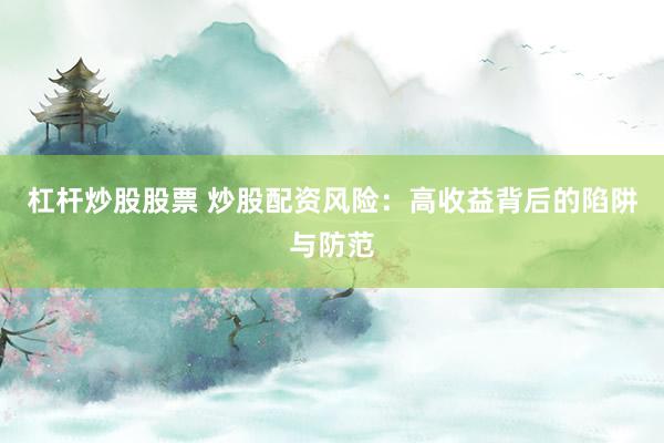杠杆炒股股票 炒股配资风险：高收益背后的陷阱与防范