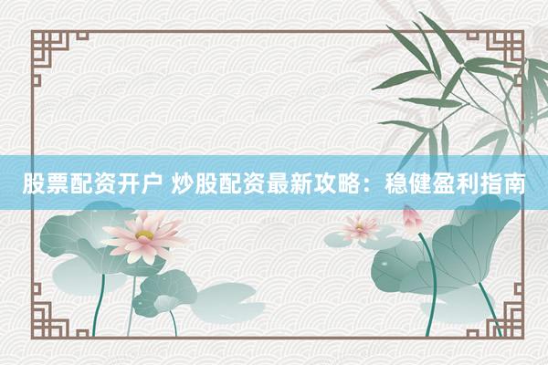 股票配资开户 炒股配资最新攻略：稳健盈利指南