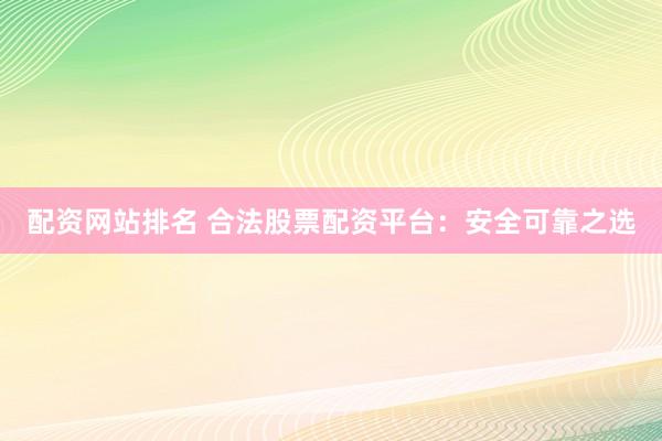 配资网站排名 合法股票配资平台：安全可靠之选