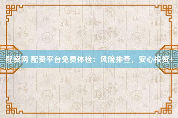 配资网 配资平台免费体检：风险排查，安心投资！