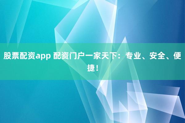 股票配资app 配资门户一家天下：专业、安全、便捷！