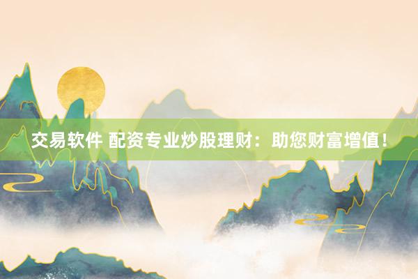 交易软件 配资专业炒股理财：助您财富增值！