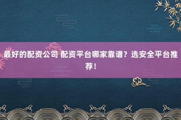 最好的配资公司 配资平台哪家靠谱？选安全平台推荐！