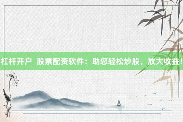 杠杆开户  股票配资软件：助您轻松炒股，放大收益！