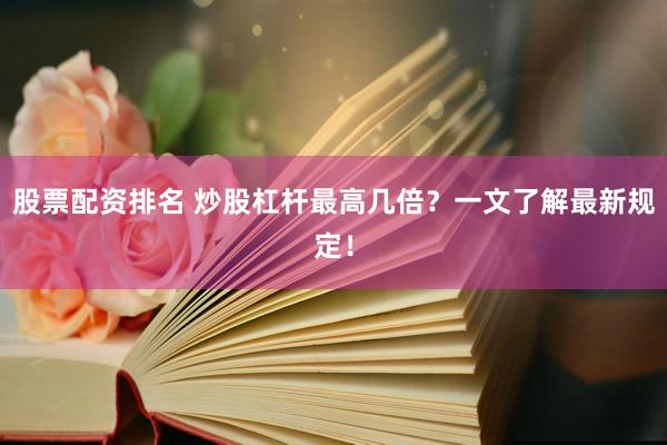 股票配资排名 炒股杠杆最高几倍？一文了解最新规定！