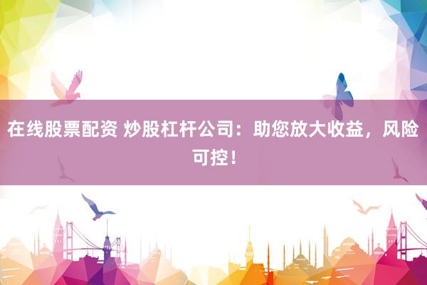 在线股票配资 炒股杠杆公司：助您放大收益，风险可控！