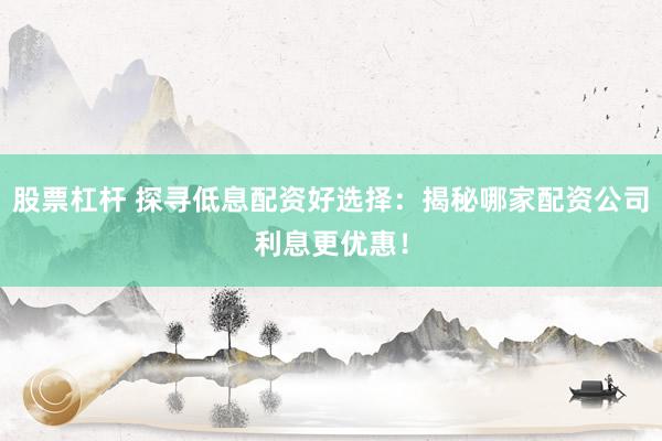股票杠杆 探寻低息配资好选择：揭秘哪家配资公司利息更优惠！