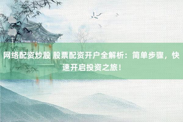网络配资炒股 股票配资开户全解析：简单步骤，快速开启投资之旅！