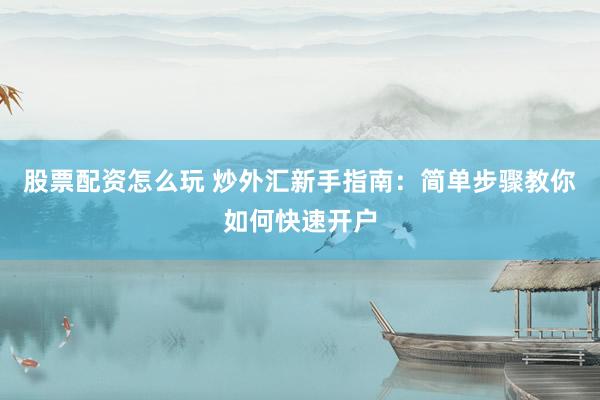 股票配资怎么玩 炒外汇新手指南：简单步骤教你如何快速开户