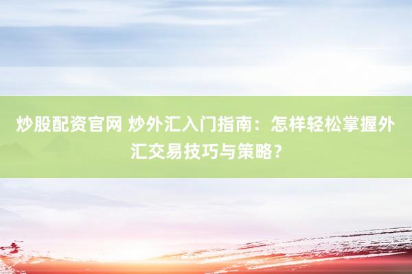 炒股配资官网 炒外汇入门指南：怎样轻松掌握外汇交易技巧与策略？