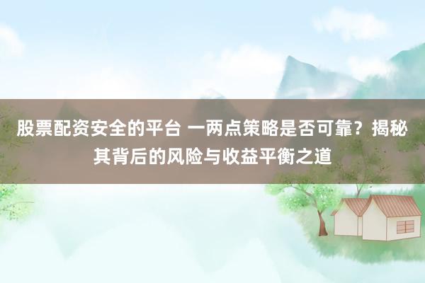 股票配资安全的平台 一两点策略是否可靠？揭秘其背后的风险与收益平衡之道