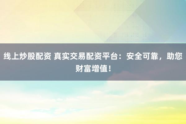 线上炒股配资 真实交易配资平台：安全可靠，助您财富增值！