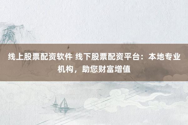 线上股票配资软件 线下股票配资平台：本地专业机构，助您财富增值