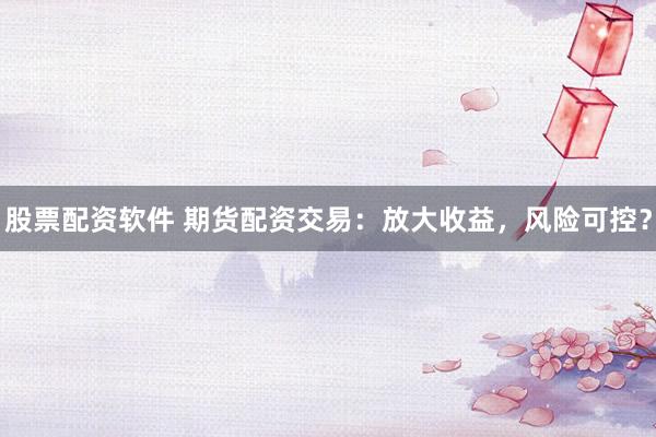 股票配资软件 期货配资交易：放大收益，风险可控？