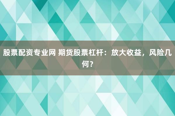 股票配资专业网 期货股票杠杆：放大收益，风险几何？