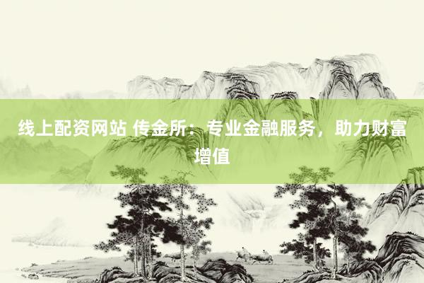 线上配资网站 传金所：专业金融服务，助力财富增值