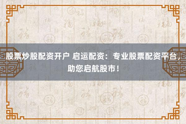 股票炒股配资开户 启运配资：专业股票配资平台，助您启航股市！