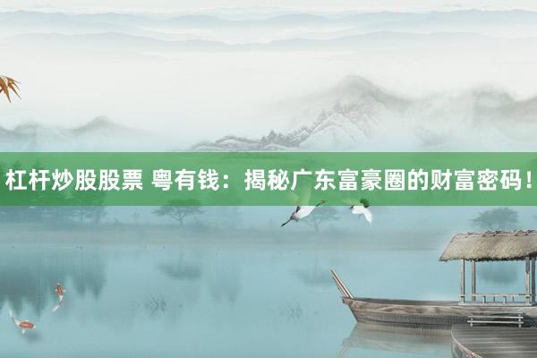 杠杆炒股股票 粤有钱：揭秘广东富豪圈的财富密码！