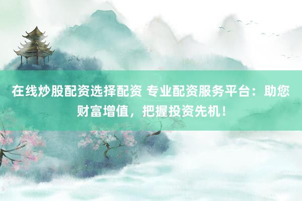 在线炒股配资选择配资 专业配资服务平台：助您财富增值，把握投资先机！