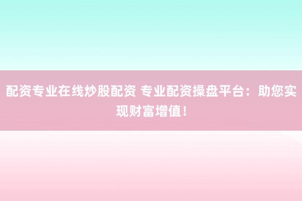 配资专业在线炒股配资 专业配资操盘平台：助您实现财富增值！