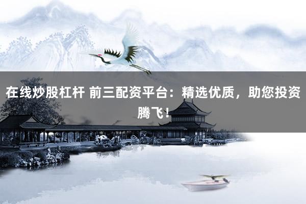 在线炒股杠杆 前三配资平台：精选优质，助您投资腾飞！