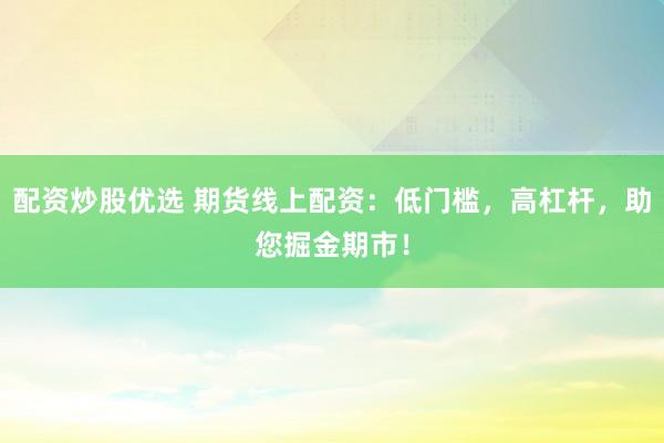 配资炒股优选 期货线上配资：低门槛，高杠杆，助您掘金期市！