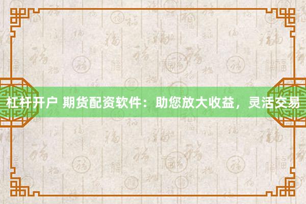 杠杆开户 期货配资软件：助您放大收益，灵活交易