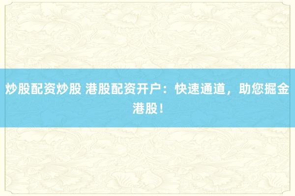 炒股配资炒股 港股配资开户：快速通道，助您掘金港股！