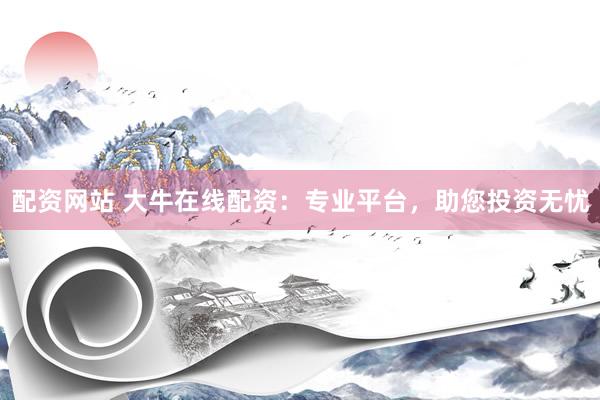 配资网站 大牛在线配资：专业平台，助您投资无忧