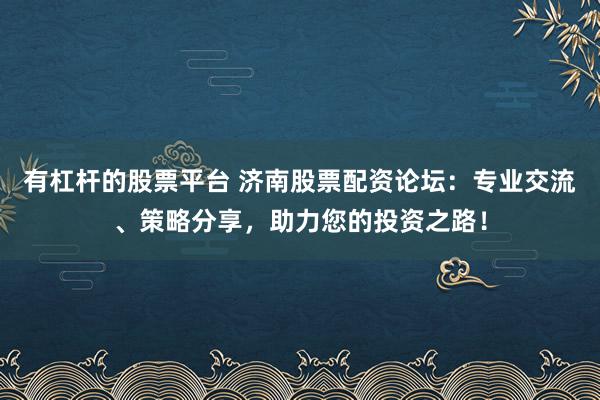 有杠杆的股票平台 济南股票配资论坛：专业交流、策略分享，助力您的投资之路！