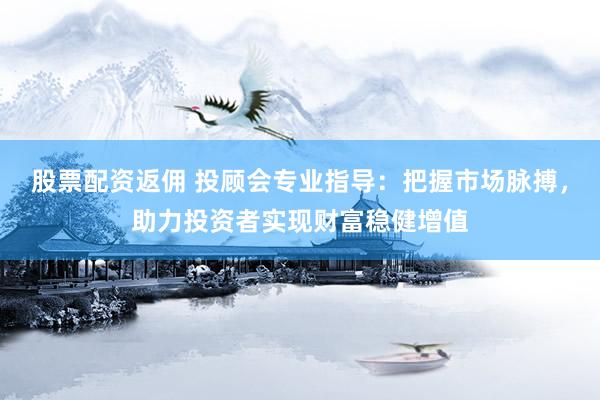 股票配资返佣 投顾会专业指导：把握市场脉搏，助力投资者实现财富稳健增值